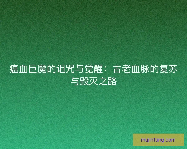 瘟血巨魔的诅咒与觉醒：古老血脉的复苏与毁灭之路