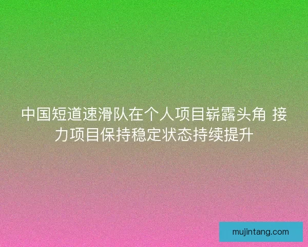 中国短道速滑队在个人项目崭露头角 接力项目保持稳定状态持续提升