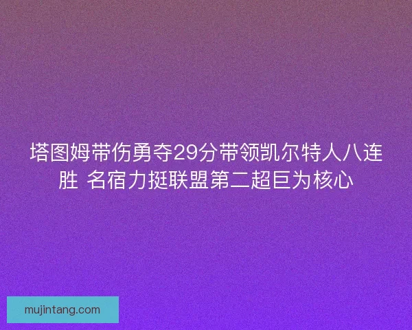 塔图姆带伤勇夺29分带领凯尔特人八连胜 名宿力挺联盟第二超巨为核心