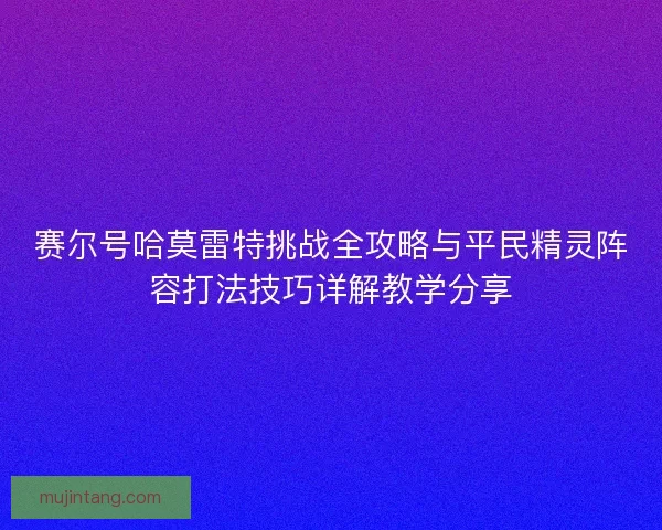 赛尔号哈莫雷特挑战全攻略与平民精灵阵容打法技巧详解教学分享