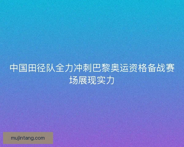 中国田径队全力冲刺巴黎奥运资格备战赛场展现实力