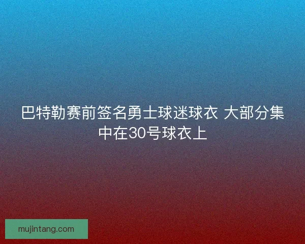 巴特勒赛前签名勇士球迷球衣 大部分集中在30号球衣上