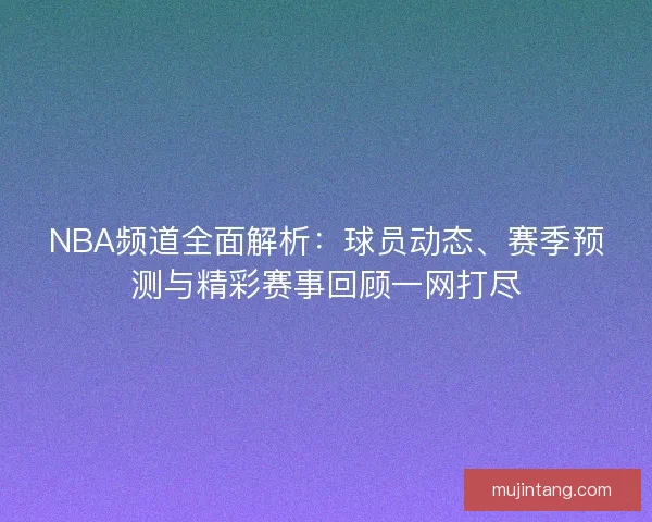 NBA频道全面解析：球员动态、赛季预测与精彩赛事回顾一网打尽