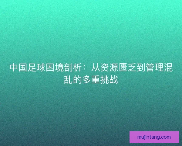 中国足球困境剖析：从资源匮乏到管理混乱的多重挑战