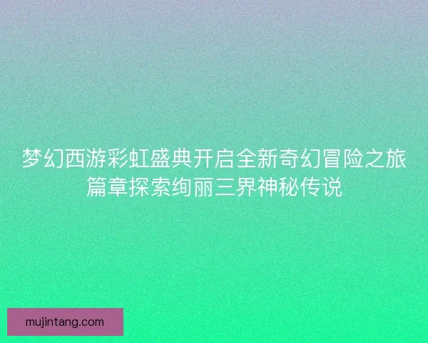 梦幻西游彩虹盛典开启全新奇幻冒险之旅篇章探索绚丽三界神秘传说